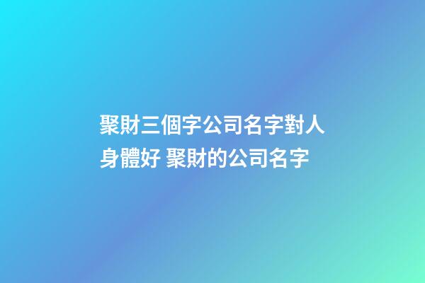聚財三個字公司名字對人身體好 聚財的公司名字